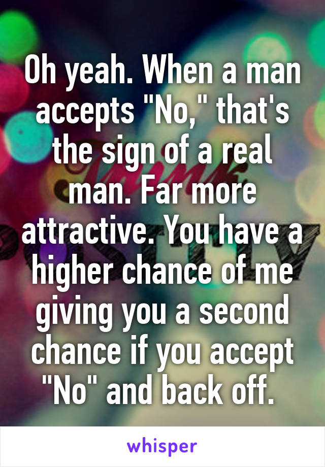 Oh yeah. When a man accepts "No," that's the sign of a real man. Far more attractive. You have a higher chance of me giving you a second chance if you accept "No" and back off. 