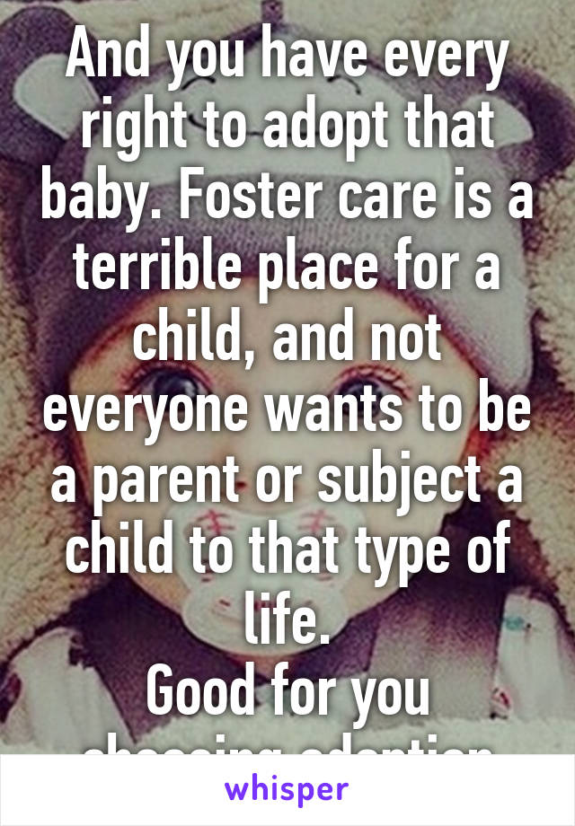 And you have every right to adopt that baby. Foster care is a terrible place for a child, and not everyone wants to be a parent or subject a child to that type of life.
Good for you choosing adoption