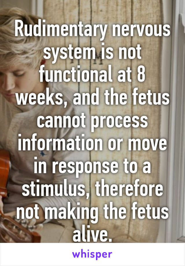 Rudimentary nervous system is not functional at 8 weeks, and the fetus cannot process information or move in response to a stimulus, therefore not making the fetus alive.