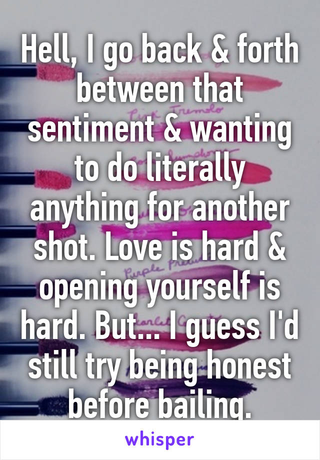 Hell, I go back & forth between that sentiment & wanting to do literally anything for another shot. Love is hard & opening yourself is hard. But... I guess I'd still try being honest before bailing.