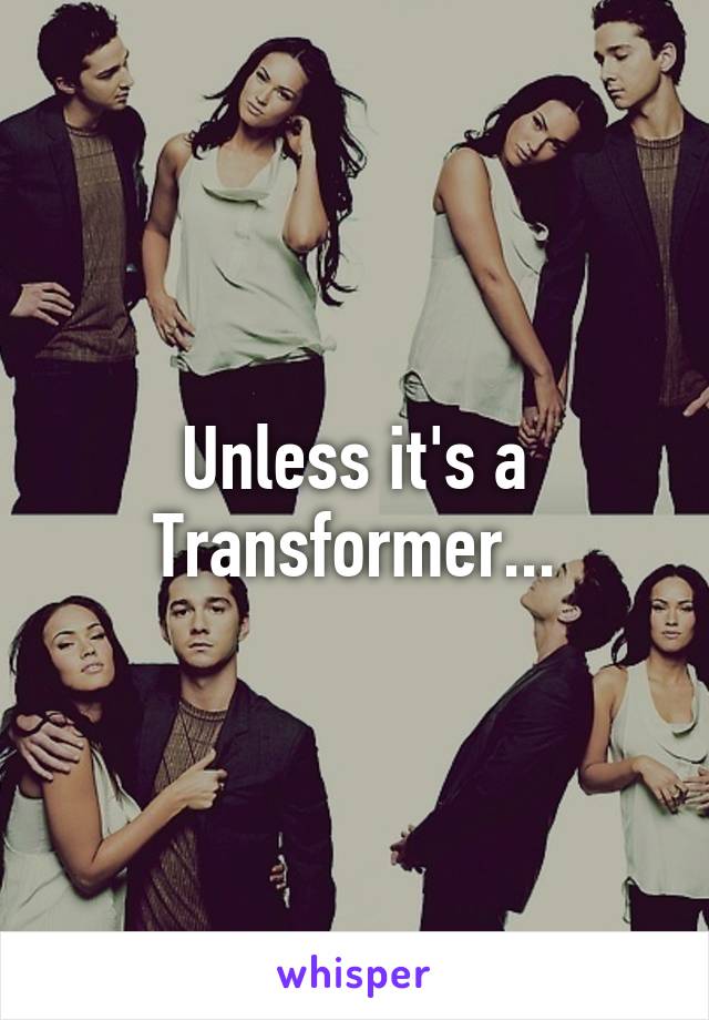 Unless it's a Transformer...