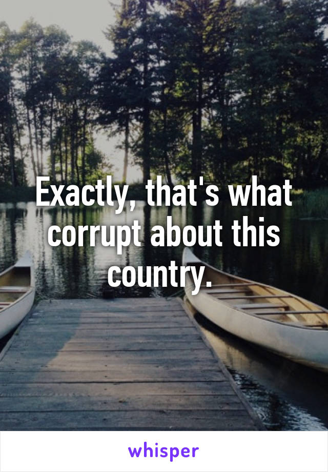 Exactly, that's what corrupt about this country. 