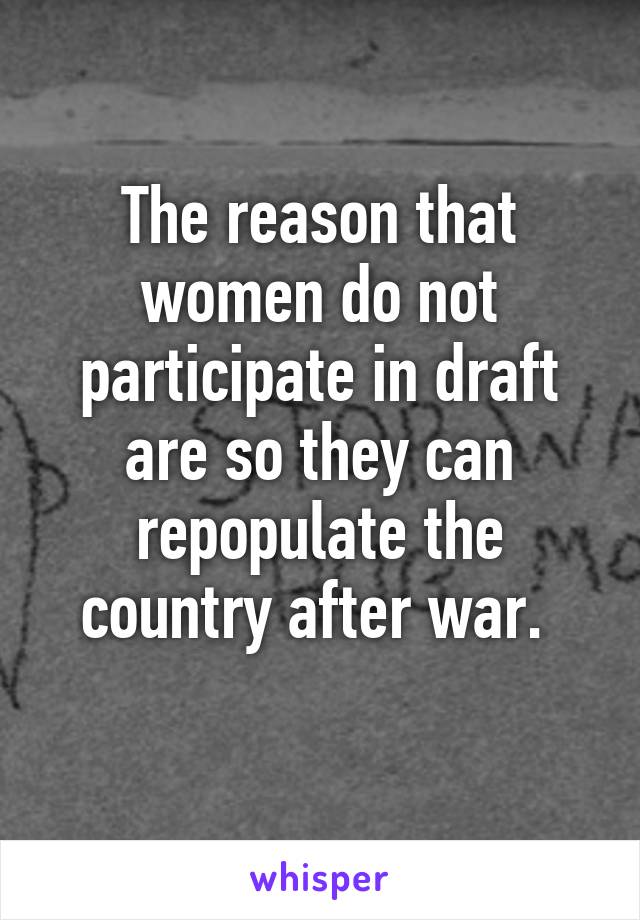 The reason that women do not participate in draft are so they can repopulate the country after war. 
