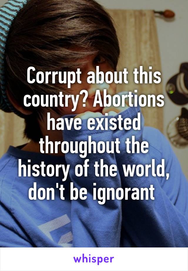 Corrupt about this country? Abortions have existed throughout the history of the world, don't be ignorant 