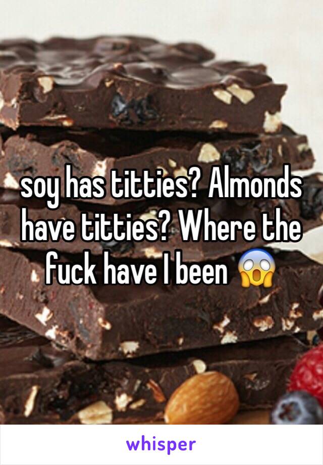 soy has titties? Almonds have titties? Where the fuck have I been 😱