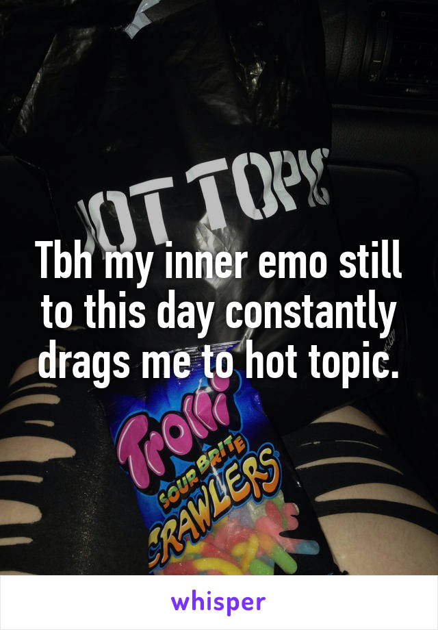 Tbh my inner emo still to this day constantly drags me to hot topic.