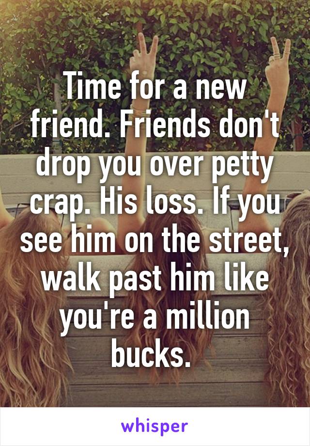 Time for a new friend. Friends don't drop you over petty crap. His loss. If you see him on the street, walk past him like you're a million bucks. 