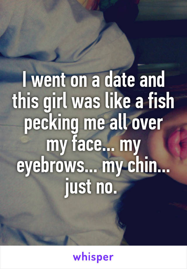 I went on a date and this girl was like a fish pecking me all over my face... my eyebrows... my chin... just no. 