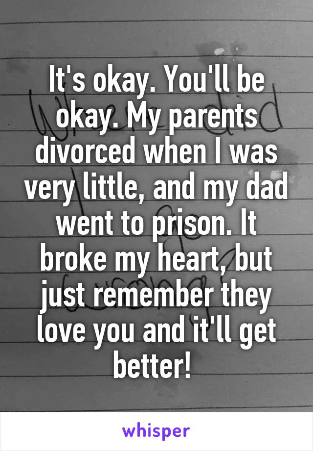 It's okay. You'll be okay. My parents divorced when I was very little, and my dad went to prison. It broke my heart, but just remember they love you and it'll get better! 