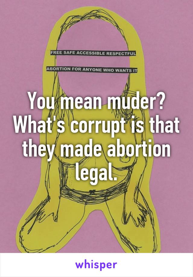 You mean muder? What's corrupt is that they made abortion legal.