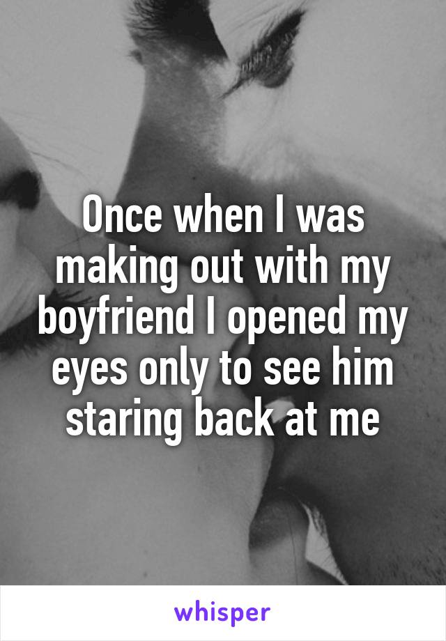Once when I was making out with my boyfriend I opened my eyes only to see him staring back at me