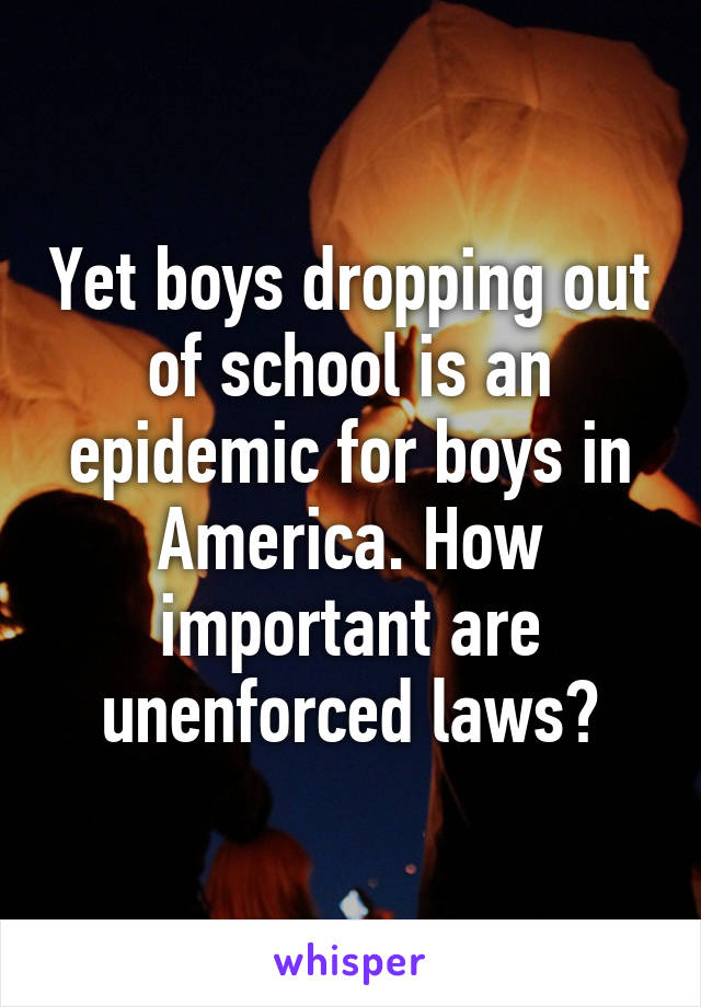 Yet boys dropping out of school is an epidemic for boys in America. How important are unenforced laws?