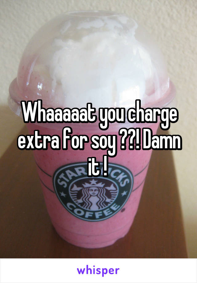 Whaaaaat you charge extra for soy ??! Damn it ! 