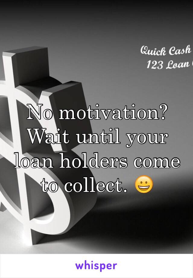 No motivation?  Wait until your loan holders come to collect. 😀