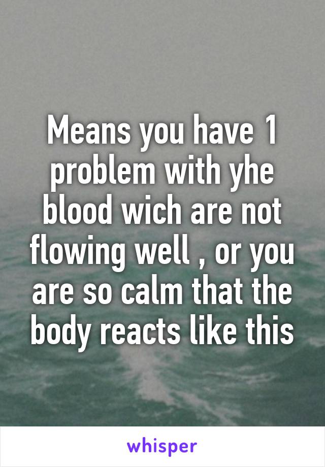 Means you have 1 problem with yhe blood wich are not flowing well , or you are so calm that the body reacts like this