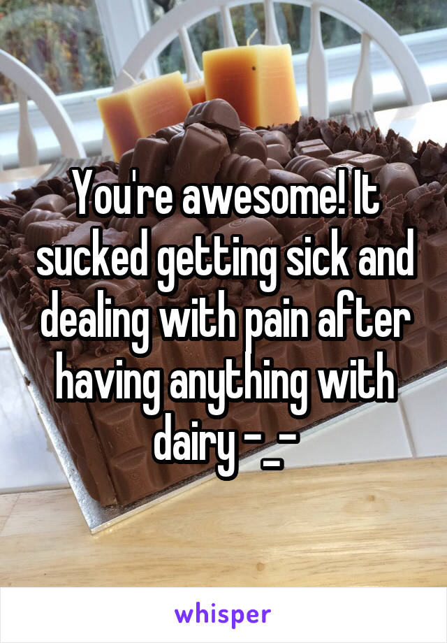 You're awesome! It sucked getting sick and dealing with pain after having anything with dairy -_-