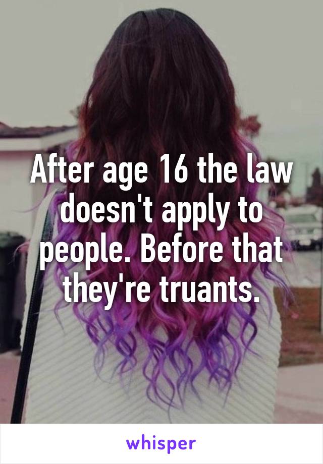 After age 16 the law doesn't apply to people. Before that they're truants.