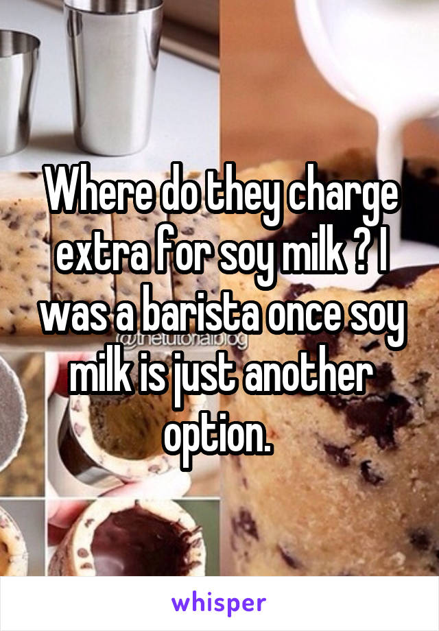 Where do they charge extra for soy milk ? I was a barista once soy milk is just another option. 