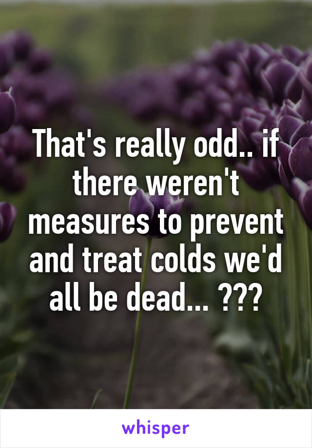 That's really odd.. if there weren't measures to prevent and treat colds we'd all be dead... ???