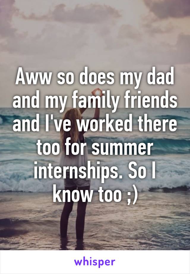 Aww so does my dad and my family friends and I've worked there too for summer internships. So I know too ;)