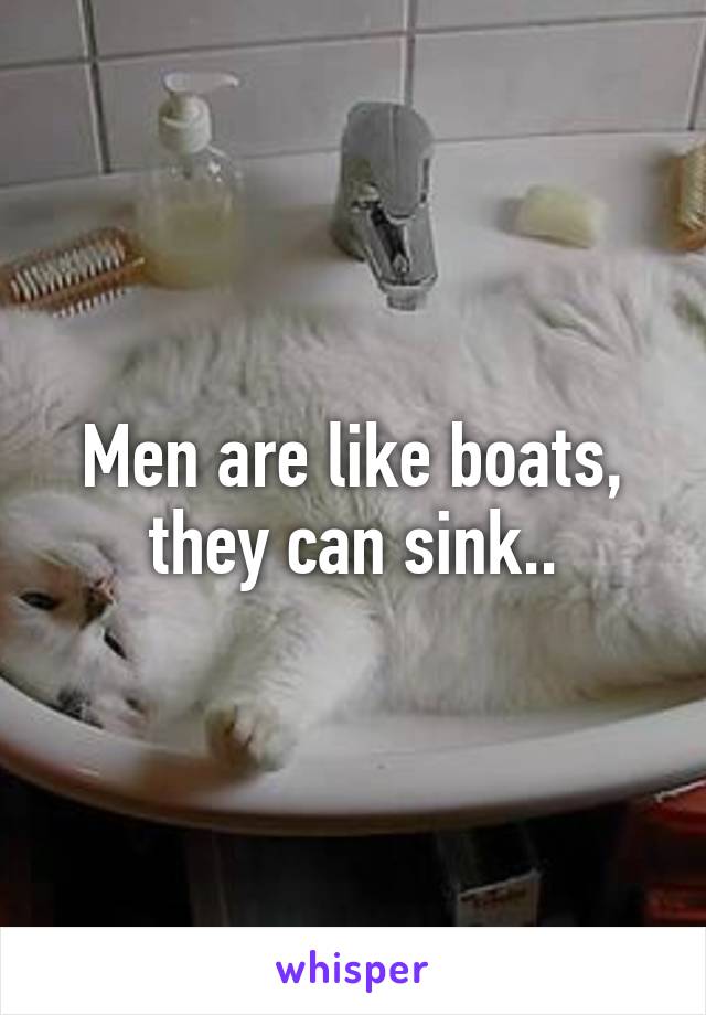 Men are like boats, they can sink..