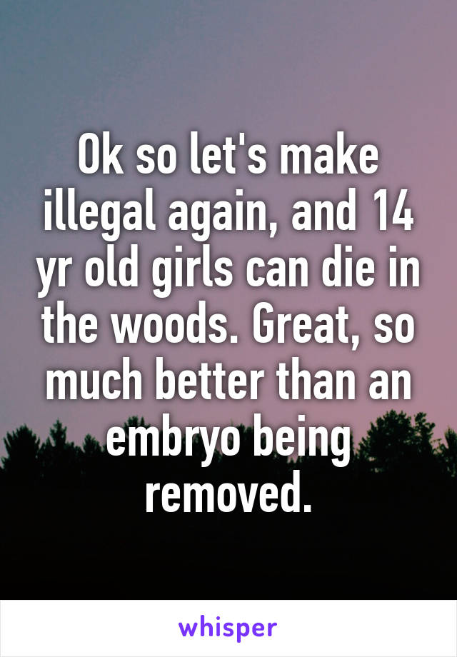 Ok so let's make illegal again, and 14 yr old girls can die in the woods. Great, so much better than an embryo being removed.