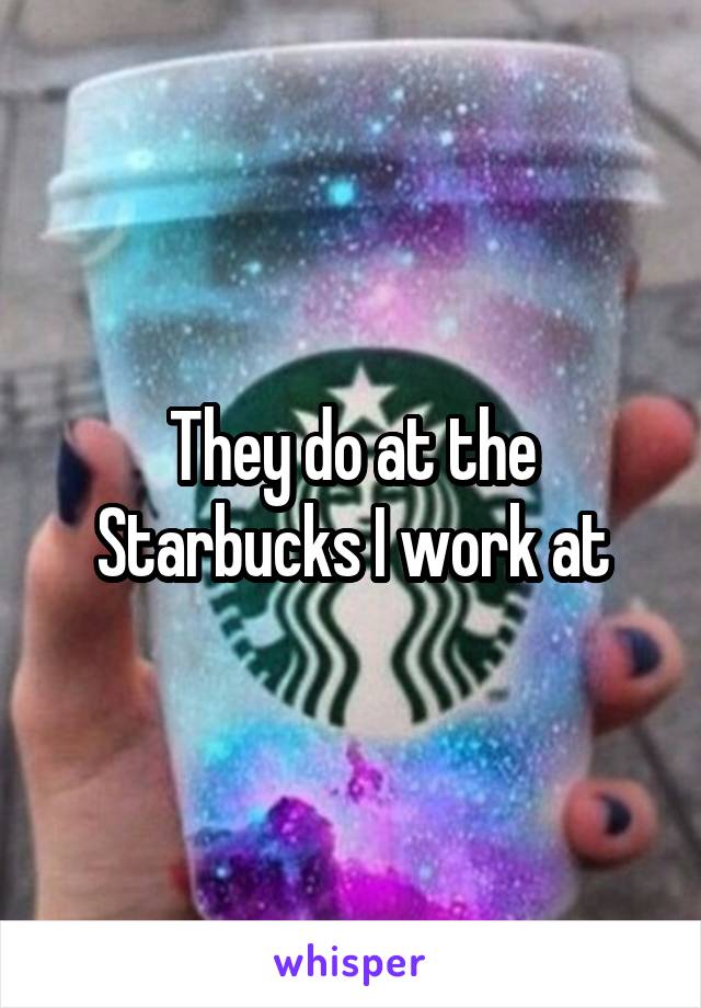 They do at the Starbucks I work at