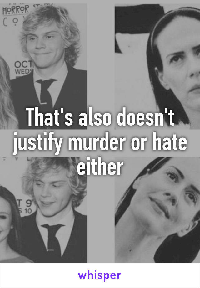 That's also doesn't justify murder or hate  either 