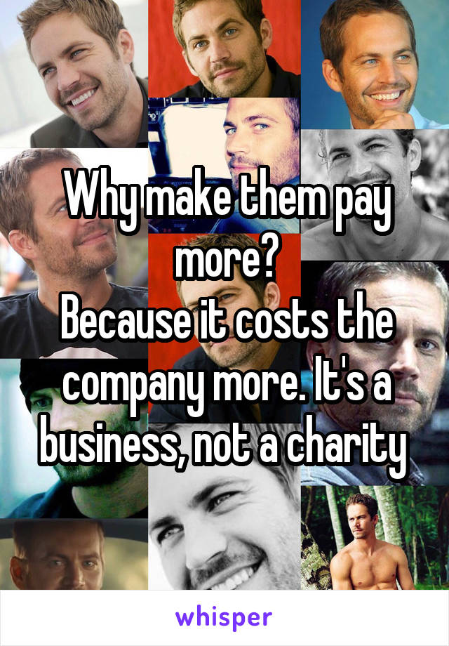 Why make them pay more?
Because it costs the company more. It's a business, not a charity 