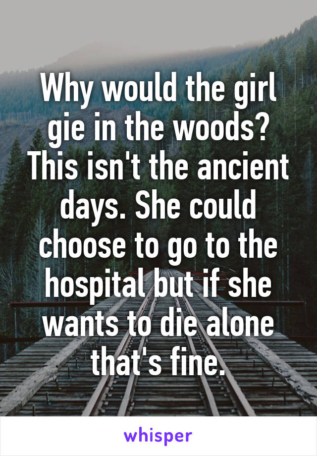 Why would the girl gie in the woods? This isn't the ancient days. She could choose to go to the hospital but if she wants to die alone that's fine.