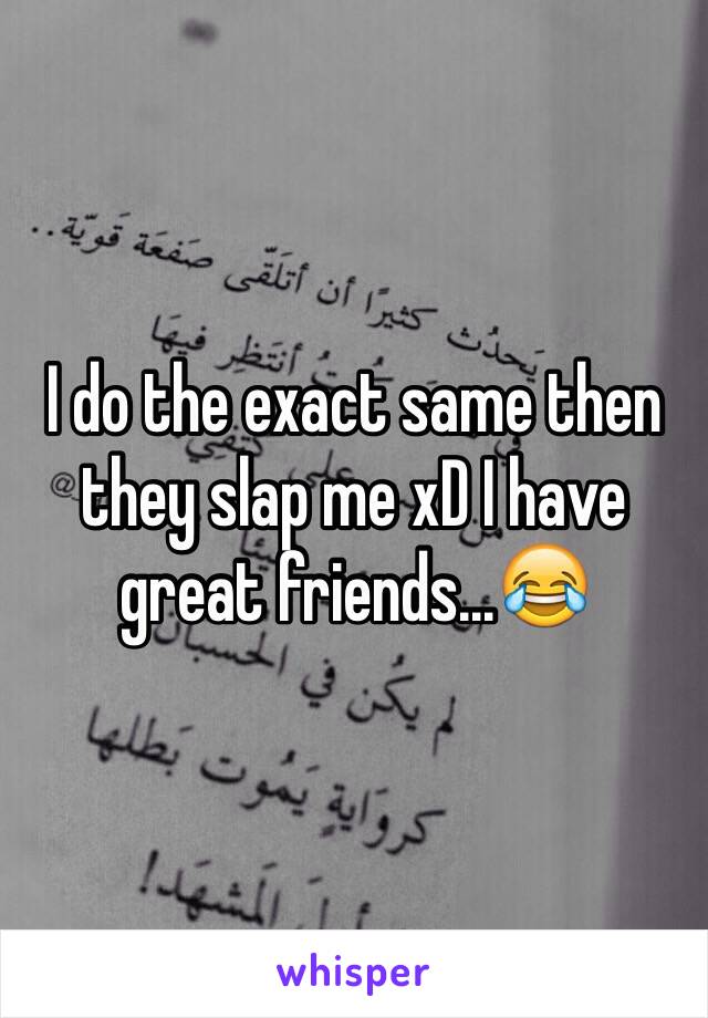 I do the exact same then they slap me xD I have great friends...😂