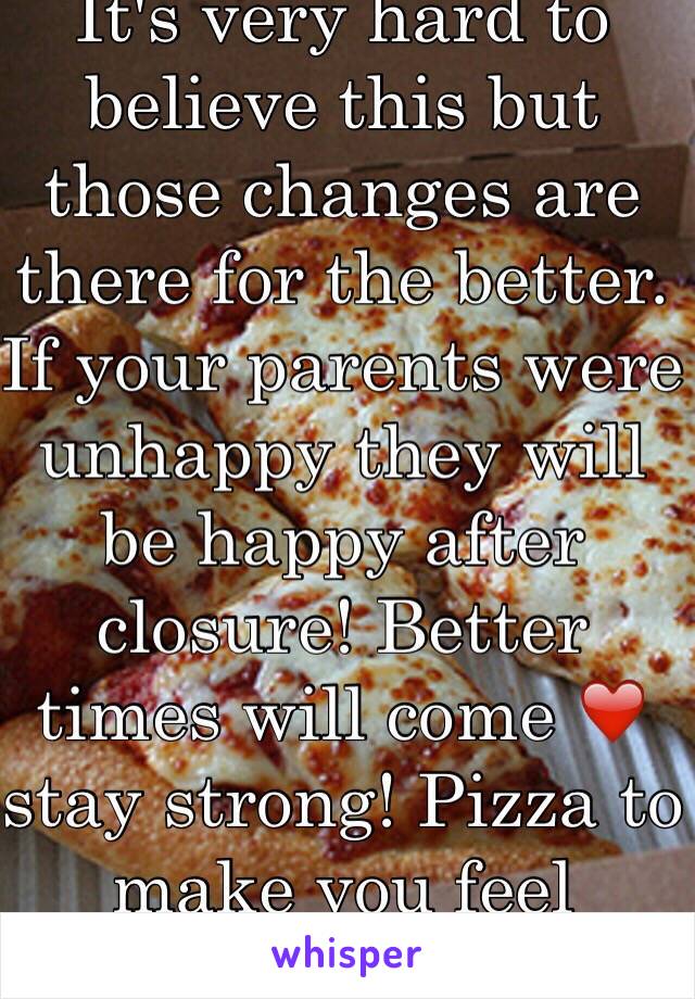 It's very hard to believe this but those changes are there for the better. If your parents were unhappy they will be happy after closure! Better times will come ❤️ stay strong! Pizza to make you feel better! 🍕