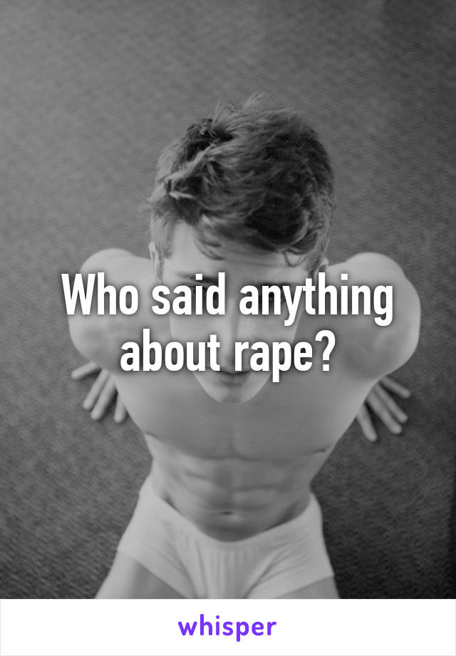 Who said anything about rape?