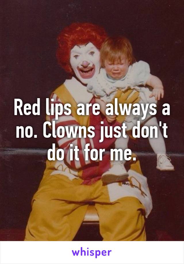 Red lips are always a no. Clowns just don't do it for me.