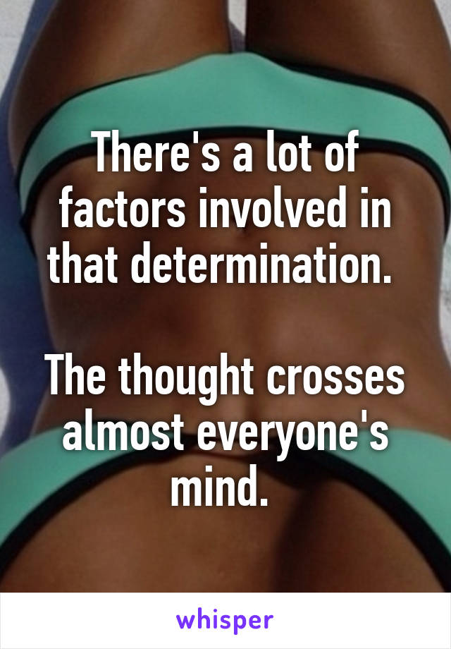 There's a lot of factors involved in that determination. 

The thought crosses almost everyone's mind. 