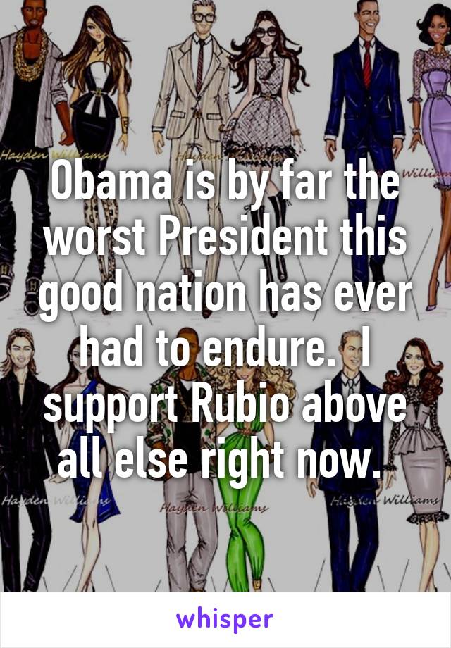 Obama is by far the worst President this good nation has ever had to endure.  I support Rubio above all else right now. 