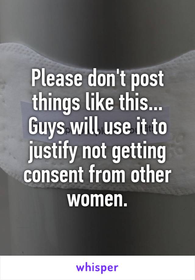 Please don't post things like this... Guys will use it to justify not getting consent from other women.
