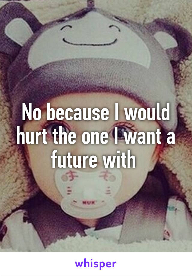 No because I would hurt the one I want a future with 