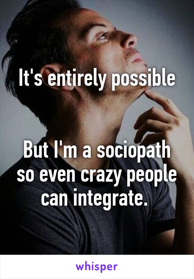 It's entirely possible


But I'm a sociopath so even crazy people can integrate. 