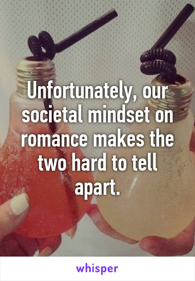 Unfortunately, our societal mindset on romance makes the two hard to tell apart.