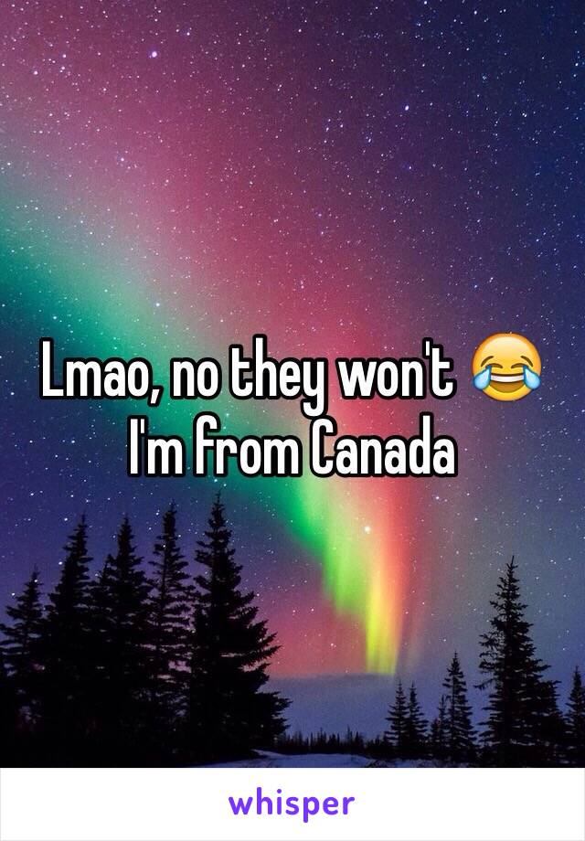 Lmao, no they won't 😂 I'm from Canada 