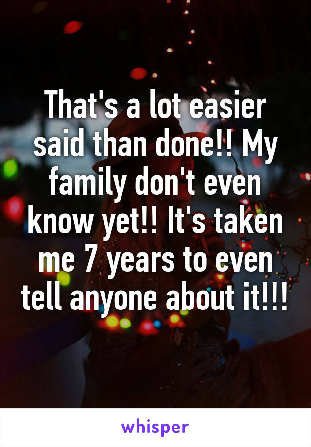 That's a lot easier said than done!! My family don't even know yet!! It's taken me 7 years to even tell anyone about it!!! 