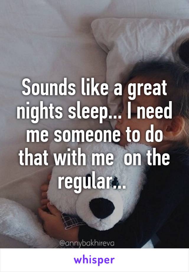 Sounds like a great nights sleep... I need me someone to do that with me  on the regular... 