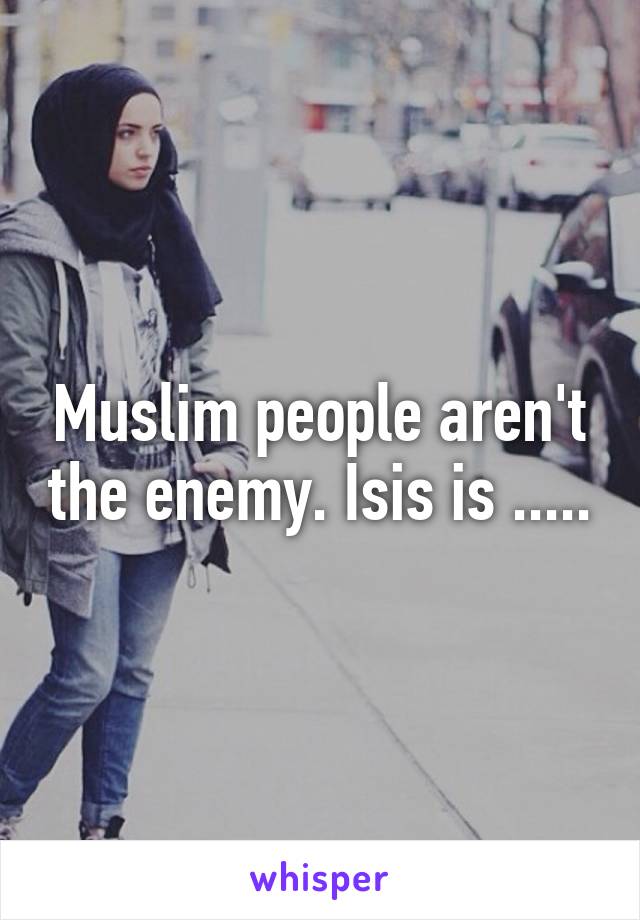 Muslim people aren't the enemy. Isis is .....