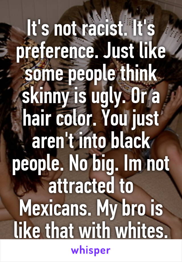 It's not racist. It's preference. Just like some people think skinny is ugly. Or a hair color. You just aren't into black people. No big. Im not attracted to Mexicans. My bro is like that with whites.