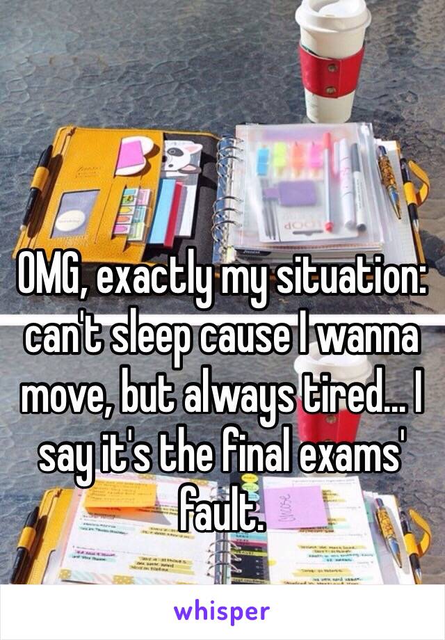 OMG, exactly my situation: can't sleep cause I wanna move, but always tired... I say it's the final exams' fault.