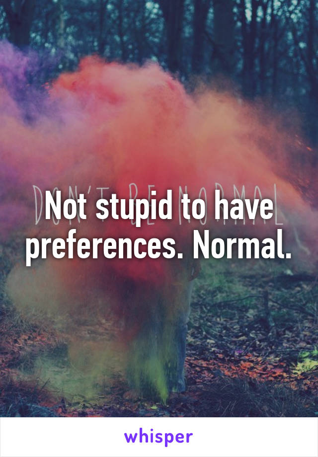 Not stupid to have preferences. Normal.