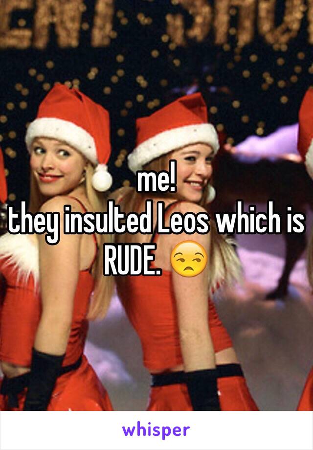 me! 
they insulted Leos which is RUDE. 😒