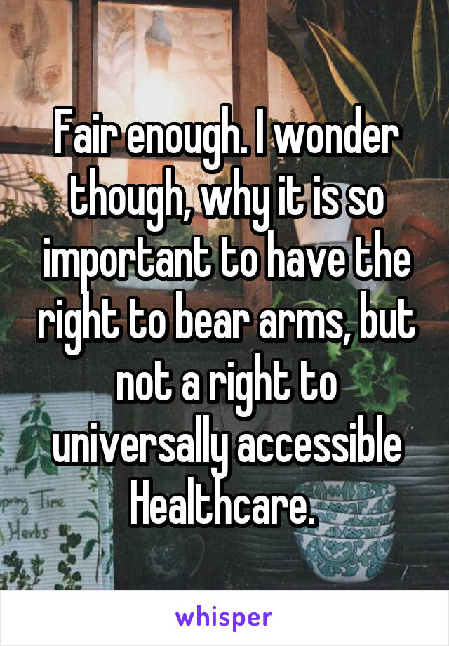 Fair enough. I wonder though, why it is so important to have the right to bear arms, but not a right to universally accessible Healthcare. 