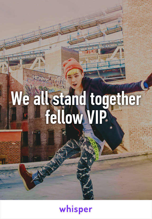 We all stand together fellow VIP